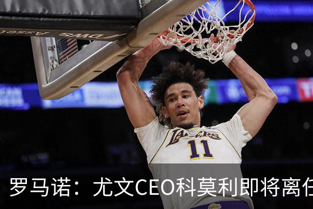 罗马诺：尤文CEO科莫利即将离任，卡内瓦利是继任主要人选